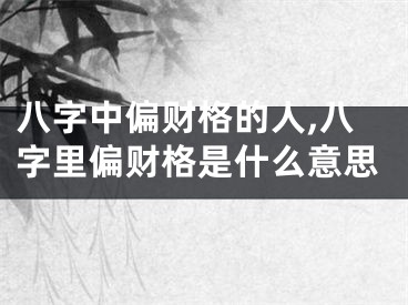 八字中偏财格的人,八字里偏财格是什么意思