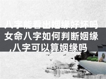 八字能看出姻缘好坏吗女命八字如何判断姻缘,八字可以算姻缘吗