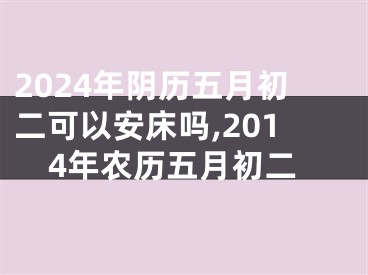 2024年阴历五月初二可以安床吗,2014年农历五月初二