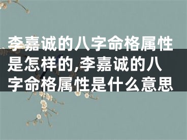 李嘉诚的八字命格属性是怎样的,李嘉诚的八字命格属性是什么意思
