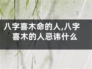 八字喜木命的人,八字喜木的人忌讳什么