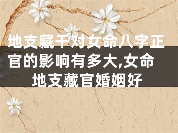 地支藏干对女命八字正官的影响有多大,女命地支藏官婚姻好