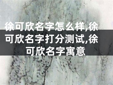徐可欣名字怎么样,徐可欣名字打分测试,徐可欣名字寓意
