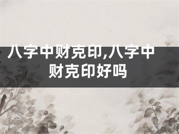 八字中财克印,八字中财克印好吗