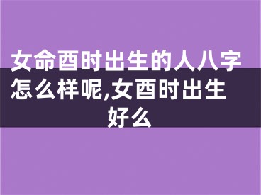 女命酉时出生的人八字怎么样呢,女酉时出生好么