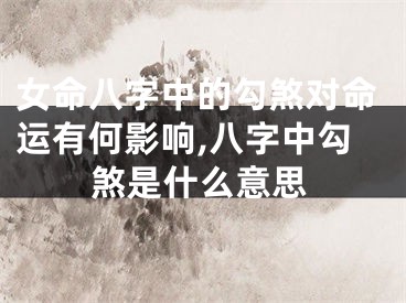 女命八字中的勾煞对命运有何影响,八字中勾煞是什么意思