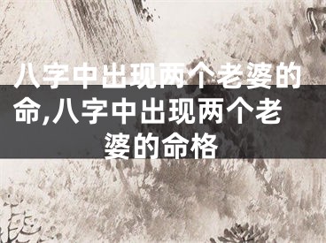 八字中出现两个老婆的命,八字中出现两个老婆的命格