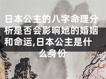 日本公主的八字命理分析是否会影响她的婚姻和命运,日本公主是什么身份