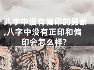 八字中没有偏印的男命,八字中没有正印和偏印会怎么样?