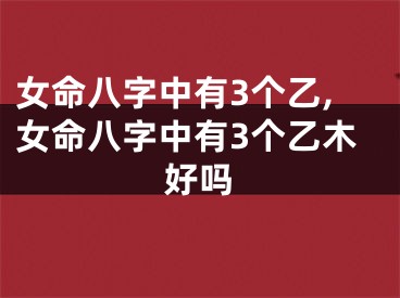 女命八字中有3个乙,女命八字中有3个乙木好吗