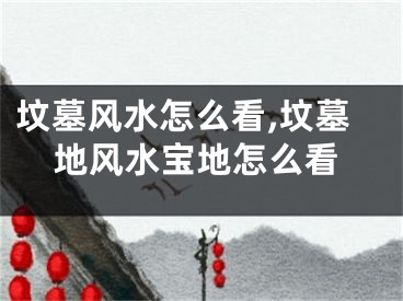 坟墓风水怎么看,坟墓地风水宝地怎么看