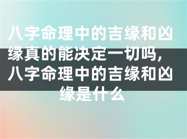 八字命理中的吉缘和凶缘真的能决定一切吗,八字命理中的吉缘和凶缘是什么