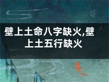壁上土命八字缺火,壁上土五行缺火