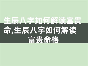 生辰八字如何解读富贵命,生辰八字如何解读富贵命格