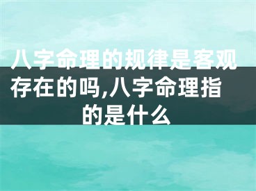 八字命理的规律是客观存在的吗,八字命理指的是什么