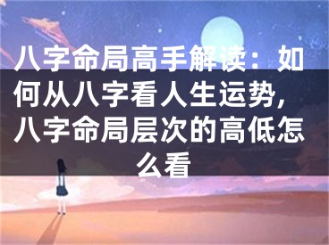 八字命局高手解读：如何从八字看人生运势,八字命局层次的高低怎么看