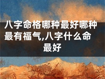 八字命格哪种最好哪种最有福气,八字什么命最好