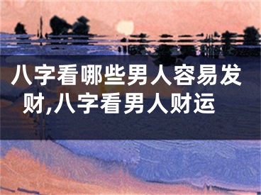 八字看哪些男人容易发财,八字看男人财运
