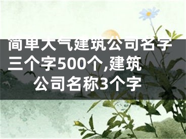 简单大气建筑公司名字三个字500个,建筑公司名称3个字