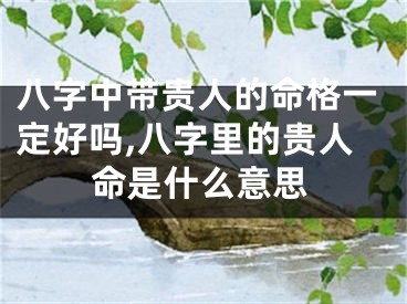 八字中带贵人的命格一定好吗,八字里的贵人命是什么意思