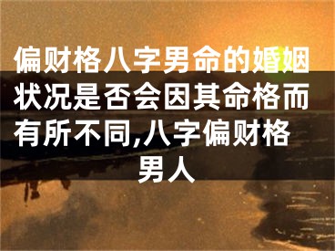 偏财格八字男命的婚姻状况是否会因其命格而有所不同,八字偏财格男人