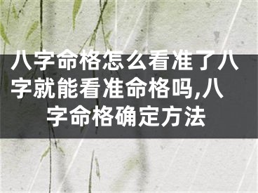 八字命格怎么看准了八字就能看准命格吗,八字命格确定方法