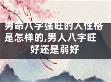 男命八字强旺的人性格是怎样的,男人八字旺好还是弱好