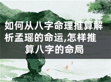 如何从八字命理推算解析孟瑶的命运,怎样推算八字的命局