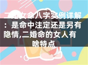 二婚女命八字实例详解：是命中注定还是另有隐情,二婚命的女人有啥特点