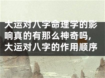 大运对八字命理学的影响真的有那么神奇吗,大运对八字的作用顺序