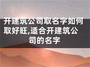开建筑公司取名字如何取好旺,适合开建筑公司的名字