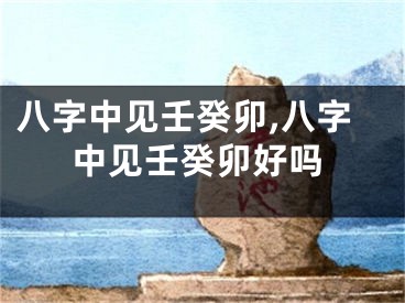 八字中见壬癸卯,八字中见壬癸卯好吗