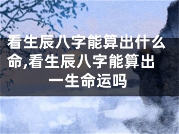 看生辰八字能算出什么命,看生辰八字能算出一生命运吗
