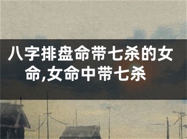 八字排盘命带七杀的女命,女命中带七杀