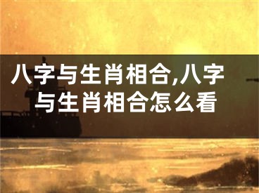 八字与生肖相合,八字与生肖相合怎么看