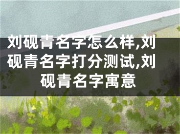 刘砚青名字怎么样,刘砚青名字打分测试,刘砚青名字寓意