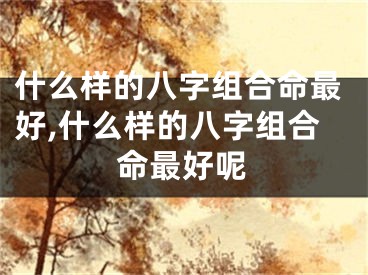 什么样的八字组合命最好,什么样的八字组合命最好呢