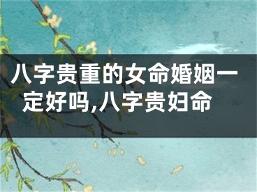 八字贵重的女命婚姻一定好吗,八字贵妇命