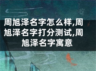 周旭泽名字怎么样,周旭泽名字打分测试,周旭泽名字寓意