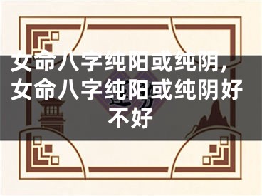 女命八字纯阳或纯阴,女命八字纯阳或纯阴好不好