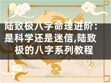 陆致极八字命理进阶：是科学还是迷信,陆致极的八字系列教程