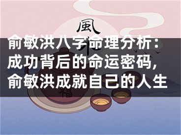 俞敏洪八字命理分析：成功背后的命运密码,俞敏洪成就自己的人生