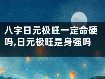八字日元极旺一定命硬吗,日元极旺是身强吗