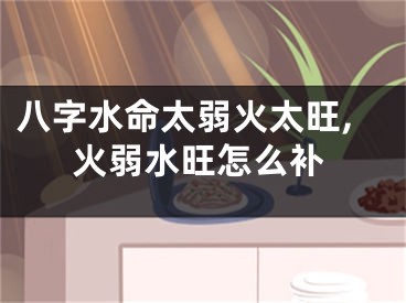 八字水命太弱火太旺,火弱水旺怎么补