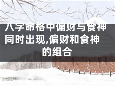 八字命格中偏财与食神同时出现,偏财和食神的组合
