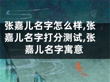 张嘉儿名字怎么样,张嘉儿名字打分测试,张嘉儿名字寓意
