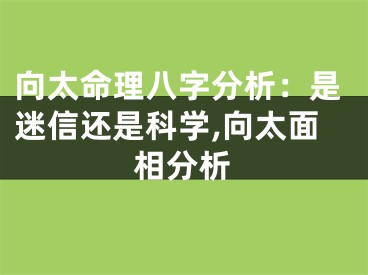 向太命理八字分析：是迷信还是科学,向太面相分析