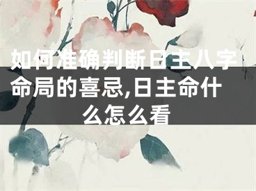 如何准确判断日主八字命局的喜忌,日主命什么怎么看