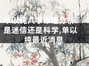 单以纯八字命理分析：是迷信还是科学,单以纯最近消息