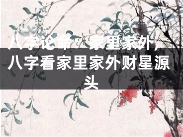 八字论命：家里家外,八字看家里家外财星源头
